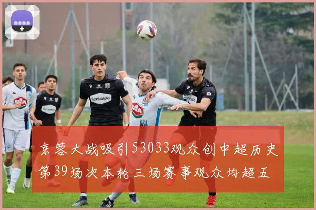 京蓉大战吸引53033观众创中超历史第39场次本轮三场赛事观众均超五万