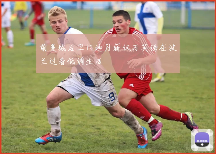 前曼城后卫门迪月薪仅万英镑在波兰过着低调生活