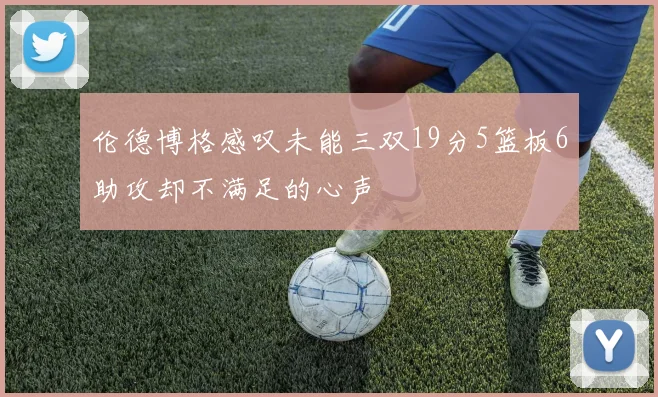伦德博格感叹未能三双19分5篮板6助攻却不满足的心声