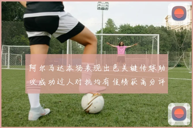 阿尔马达本场表现出色关键传球助攻成功过人对抗均有佳绩获高分评价