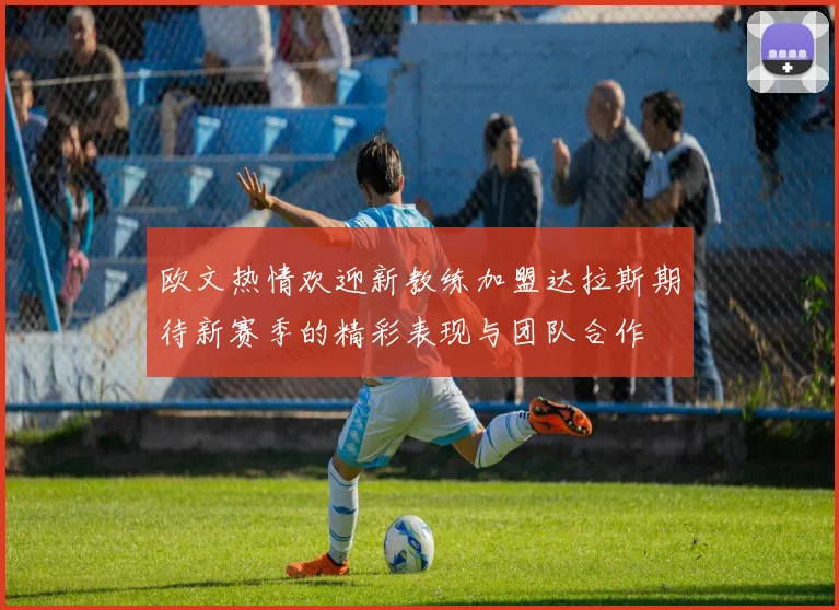 欧文热情欢迎新教练加盟达拉斯期待新赛季的精彩表现与团队合作