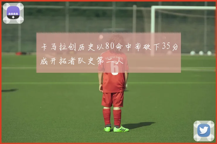 卡马拉创历史以80命中率砍下35分成开拓者队史第二人