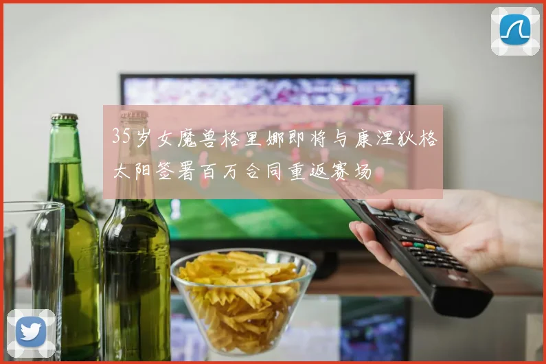 35岁女魔兽格里娜即将与康涅狄格太阳签署百万合同重返赛场