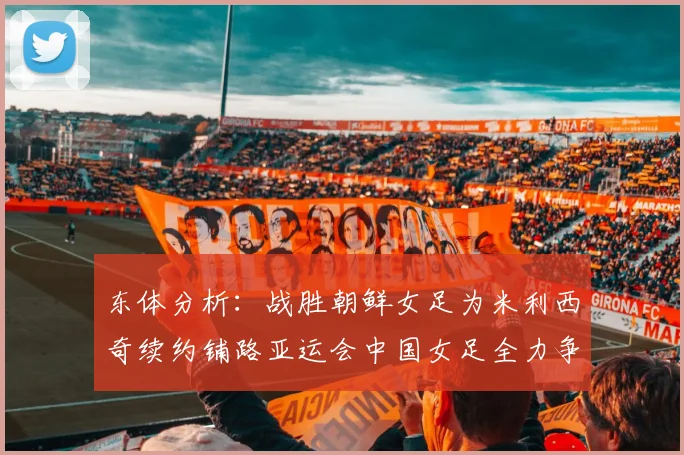 东体分析：战胜朝鲜女足为米利西奇续约铺路亚运会中国女足全力争金
