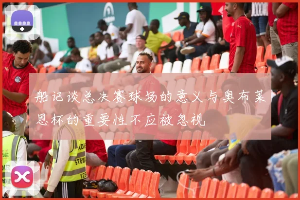 船记谈总决赛球场的意义与奥布莱恩杯的重要性不应被忽视
