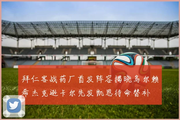 拜仁客战药厂首发阵容揭晓乌尔赖希杰克逊卡尔先发凯恩待命替补