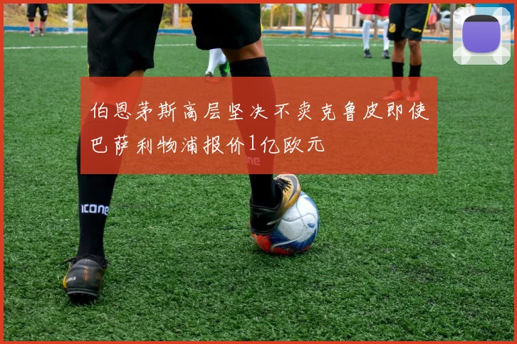 伯恩茅斯高层坚决不卖克鲁皮即使巴萨利物浦报价1亿欧元