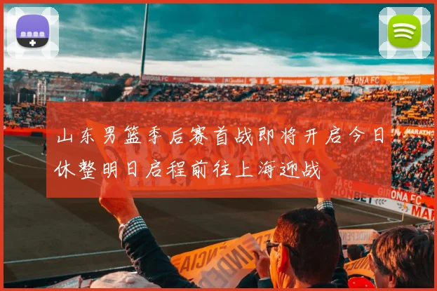 山东男篮季后赛首战即将开启今日休整明日启程前往上海迎战