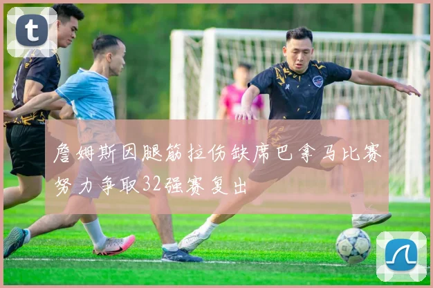 詹姆斯因腿筋拉伤缺席巴拿马比赛努力争取32强赛复出