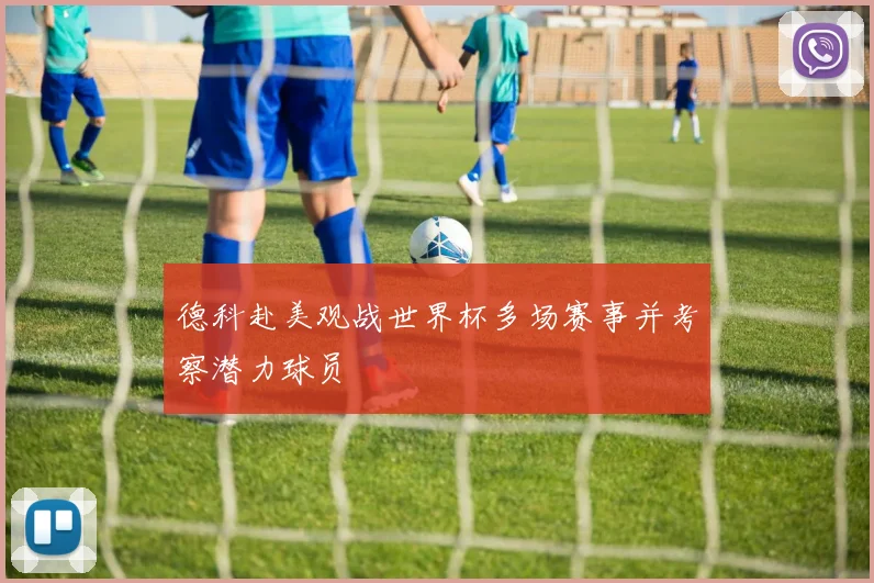 德科赴美观战世界杯多场赛事并考察潜力球员
