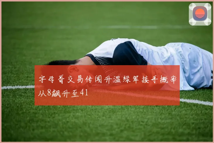 字母哥交易传闻升温绿军接手概率从8飙升至41
