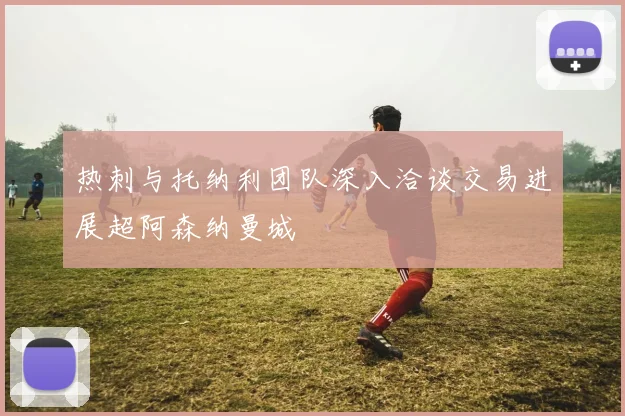 热刺与托纳利团队深入洽谈交易进展超阿森纳曼城
