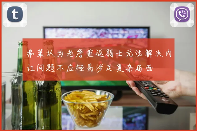 弗莱认为老詹重返骑士无法解决内讧问题不应轻易涉足复杂局面