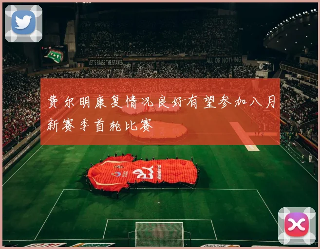 费尔明康复情况良好有望参加八月新赛季首轮比赛