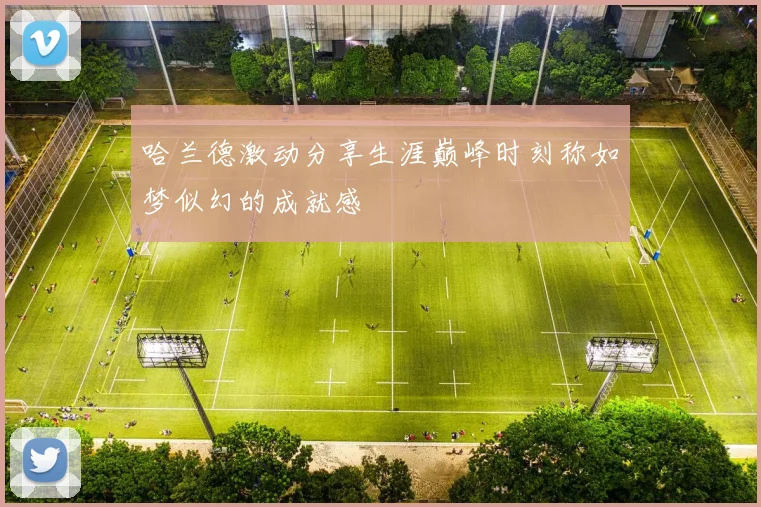 哈兰德激动分享生涯巅峰时刻称如梦似幻的成就感