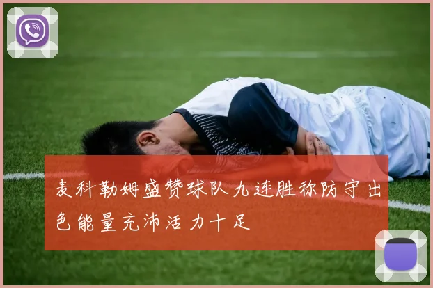 麦科勒姆盛赞球队九连胜称防守出色能量充沛活力十足