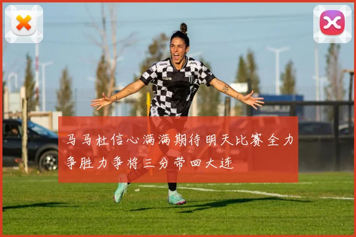 马马杜信心满满期待明天比赛全力争胜力争将三分带回大连