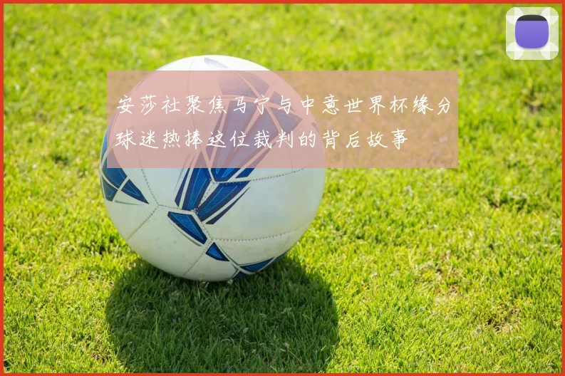 安莎社聚焦马宁与中意世界杯缘分球迷热捧这位裁判的背后故事