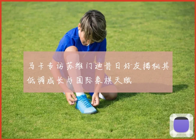 马卡专访苏维门迪昔日好友揭秘其低调成长与国际象棋天赋
