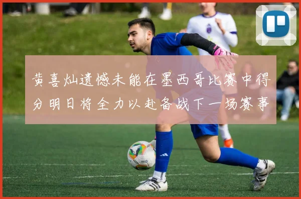 黄喜灿遗憾未能在墨西哥比赛中得分明日将全力以赴备战下一场赛事