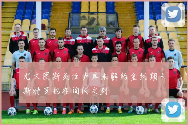 尤文图斯关注卢库米解约金到期卡斯特罗也在询问之列