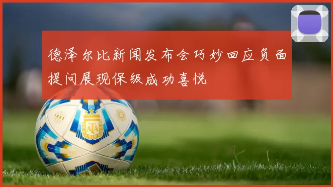 德泽尔比新闻发布会巧妙回应负面提问展现保级成功喜悦