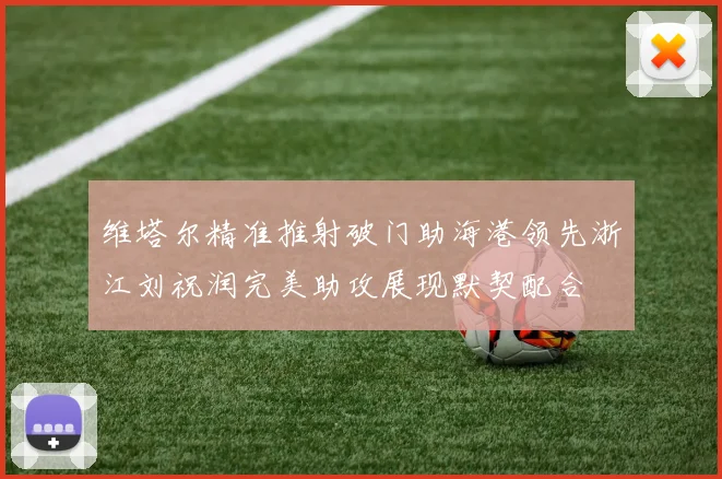 维塔尔精准推射破门助海港领先浙江刘祝润完美助攻展现默契配合